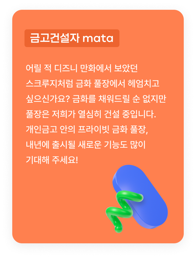 금고건설자 mata:어릴 적 디즈니 만화에서 보았던 스크루지처럼 금화 풀장에서 헤엄치고 싶으신가요? 금화를 채워드릴 순 없지만 풀장은 저희가 열심히 건설 중입니다. 개인금고 안의 프라이빗 금화 풀장, 내년에 출시될 새로운 기능도 많이 기대해 주세요!