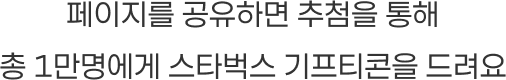 페이지를 공유하면 추첨을 통해 총 1만명에게 스타벅스 기프티콘을 드려요