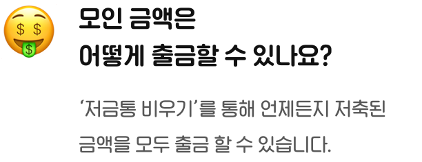 모인 금액은 어떻게 출금할 수 있나요? '저금통 비우기'를 통해 언제든지 저축된 금액을 모두 출금 할 수 있습니다.