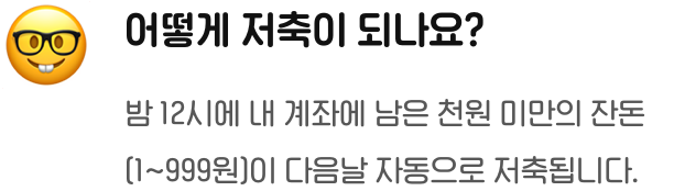 어떻게 저축이 되나요? 밤 12시에 내 계좌에 남은 천원 미만의 잔돈(1~999원)이 다음날 자동으로 저축됩니다.