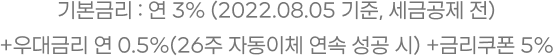 기본금리 : 연 3% (2022.08.05 기준, 세금공제 전) +우대금리 연 0.5%(26주 자동이체 연속 성공 시) +금리쿠폰 5%